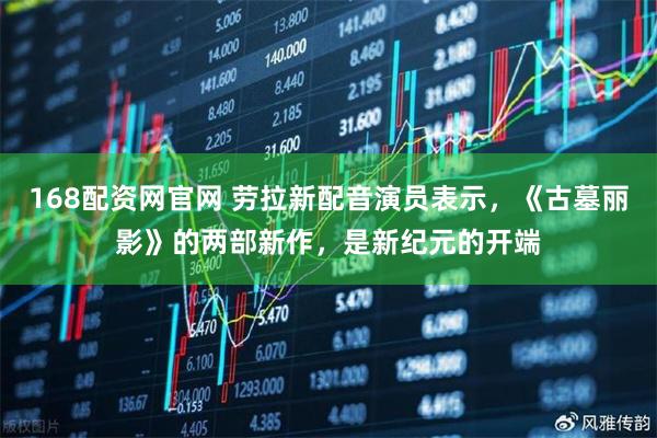 168配资网官网 劳拉新配音演员表示,《古墓丽影》的两部新作,是新纪元的开端