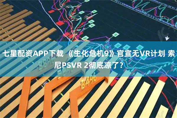 七星配资APP下载 《生化危机9》官宣无VR计划 索尼PSVR 2彻底凉了?