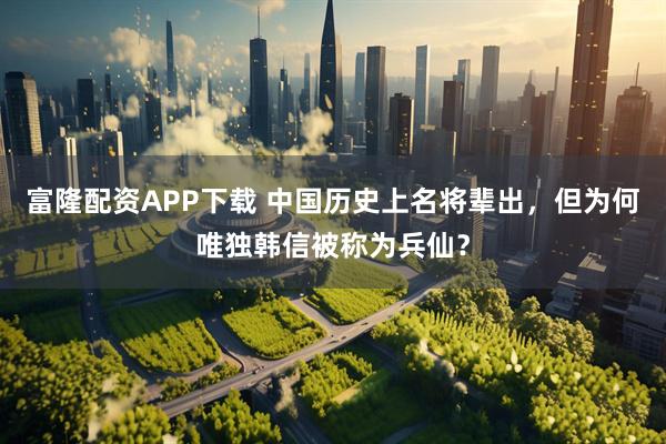富隆配资APP下载 中国历史上名将辈出，但为何唯独韩信被称为兵仙？