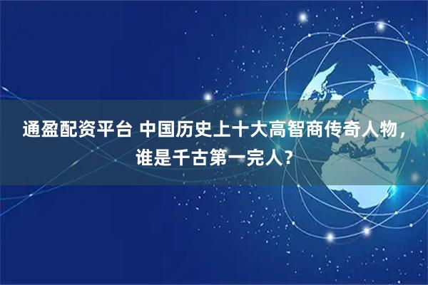通盈配资平台 中国历史上十大高智商传奇人物，谁是千古第一完人？
