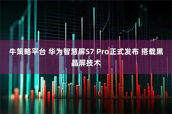 牛策略平台 华为智慧屏S7 Pro正式发布 搭载黑晶屏技术