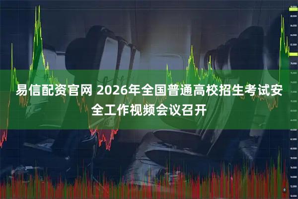 易信配资官网 2026年全国普通高校招生考试安全工作视频会议召开