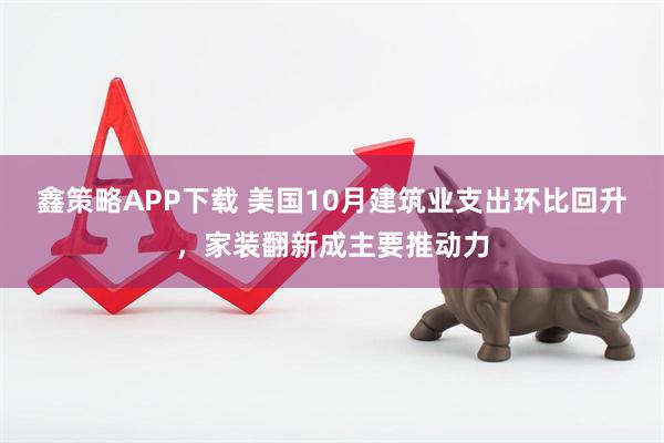 鑫策略APP下载 美国10月建筑业支出环比回升，家装翻新成主要推动力
