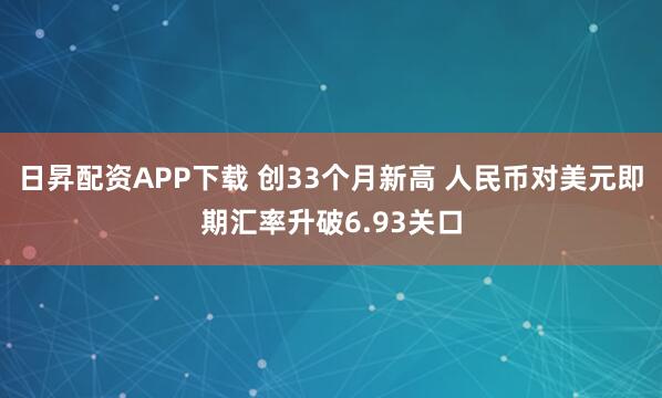 日昇配资APP下载 创33个月新高 人民币对美元即期汇率升破6.93关口