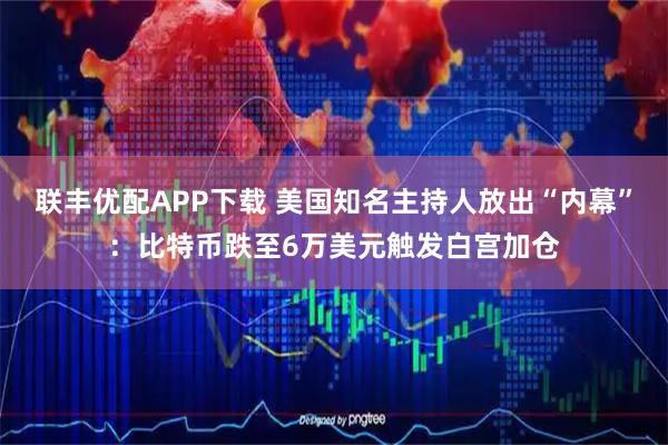 联丰优配APP下载 美国知名主持人放出“内幕”：比特币跌至6万美元触发白宫加仓