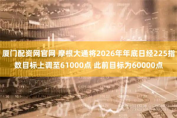 厦门配资网官网 摩根大通将2026年年底日经225指数目标上调至61000点 此前目标为60000点