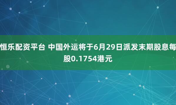 恒乐配资平台 中国外运将于6月29日派发末期股息每股0.1754港元