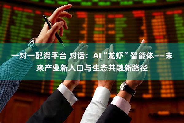 一对一配资平台 对话：AI“龙虾”智能体——未来产业新入口与生态共融新路径